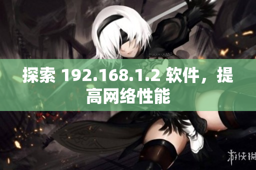探索 192.168.1.2 软件，提高网络性能