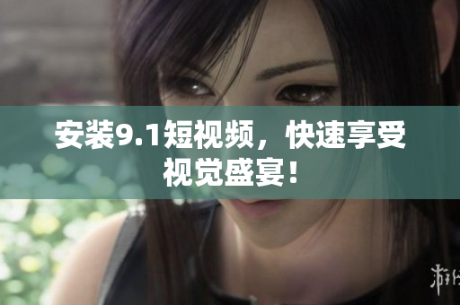 安装9.1短视频，快速享受视觉盛宴！