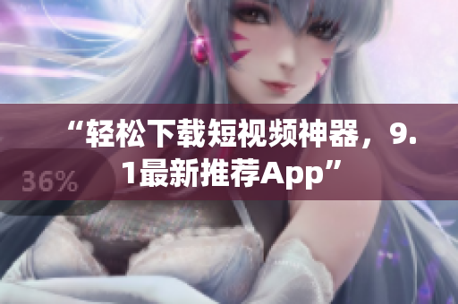 “轻松下载短视频神器，9.1最新推荐App”