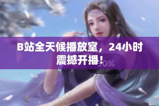 B站全天候播放室，24小时震撼开播！