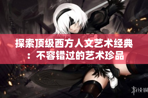 探索顶级西方人文艺术经典：不容错过的艺术珍品
