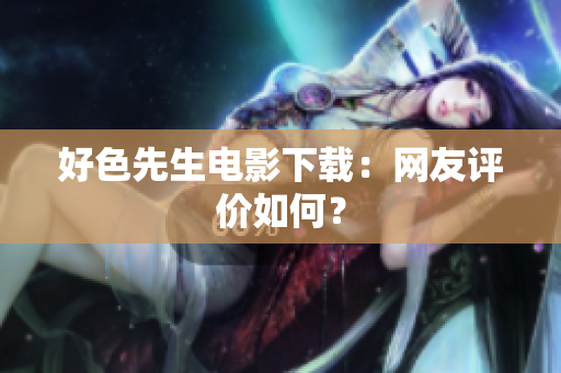 好色先生电影下载：网友评价如何？