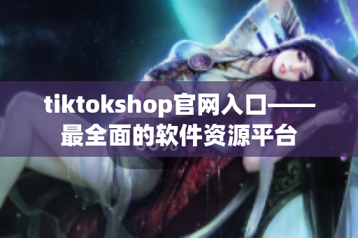 tiktokshop官网入口——最全面的软件资源平台