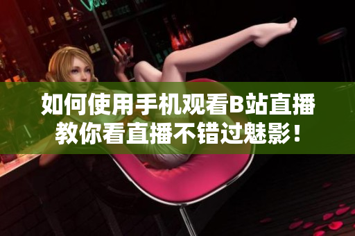 如何使用手机观看B站直播教你看直播不错过魅影！