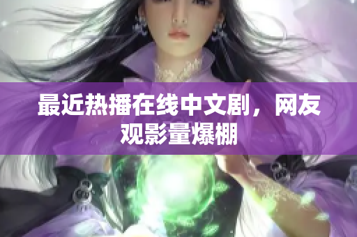 最近热播在线中文剧，网友观影量爆棚