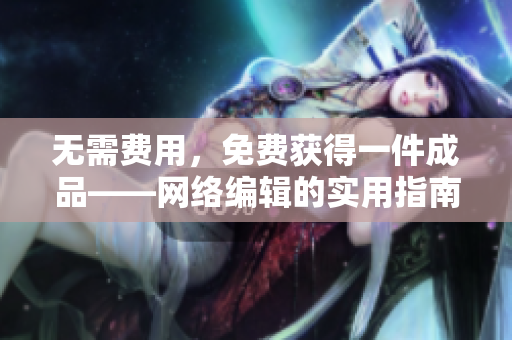 无需费用，免费获得一件成品——网络编辑的实用指南