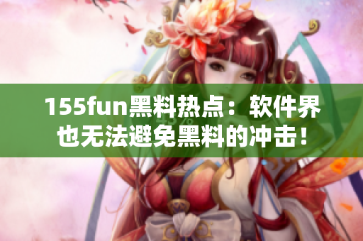 155fun黑料热点：软件界也无法避免黑料的冲击！