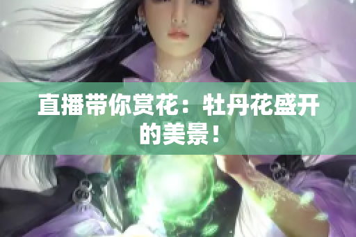 直播带你赏花：牡丹花盛开的美景！