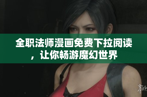 全职法师漫画免费下拉阅读，让你畅游魔幻世界