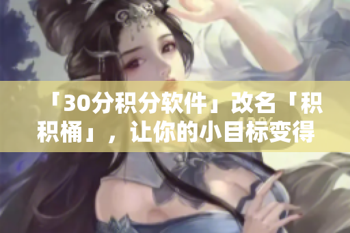 「30分积分软件」改名「积积桶」，让你的小目标变得更容易 