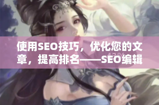 使用SEO技巧，优化您的文章，提高排名——SEO编辑的技能分享