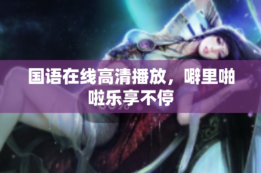 国语在线高清播放，噼里啪啦乐享不停