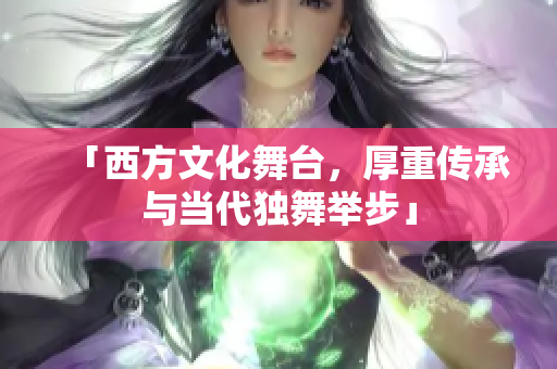 「西方文化舞台，厚重传承与当代独舞举步」
