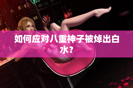 如何应对八重神子被焯出白水？