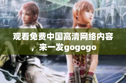 观看免费中国高清网络内容，来一发gogogo