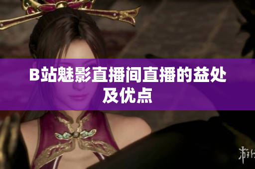 B站魅影直播间直播的益处及优点