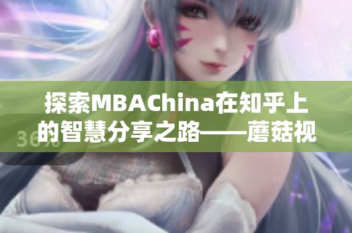 探索MBAChina在知乎上的智慧分享之路——蘑菇视频专访