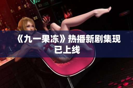 《九一果冻》热播新剧集现已上线