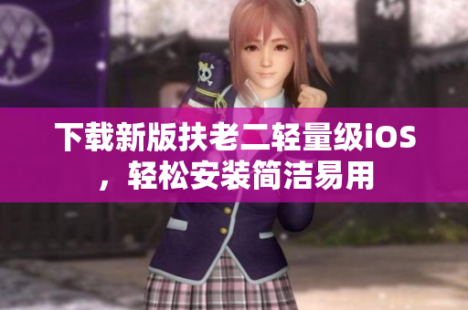 下载新版扶老二轻量级iOS，轻松安装简洁易用