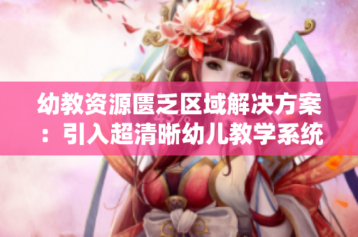 幼教资源匮乏区域解决方案：引入超清晰幼儿教学系统