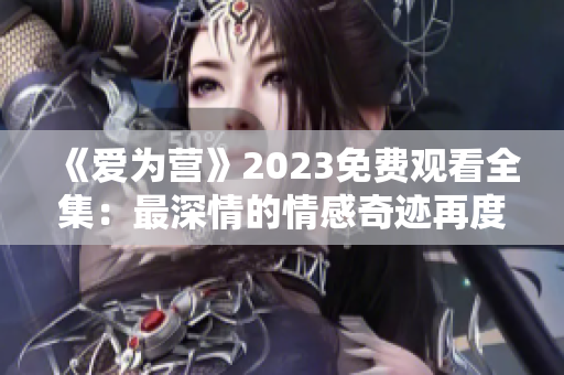 《爱为营》2023免费观看全集：最深情的情感奇迹再度上演