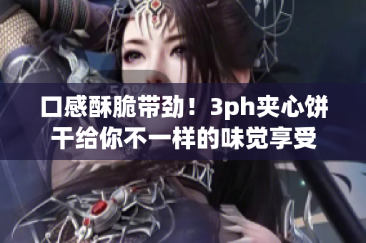 口感酥脆带劲！3ph夹心饼干给你不一样的味觉享受