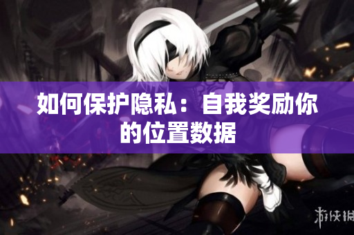 如何保护隐私：自我奖励你的位置数据