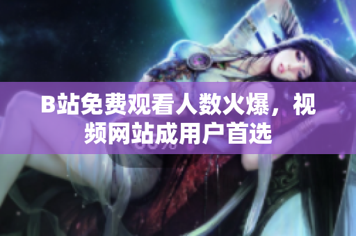 B站免费观看人数火爆，视频网站成用户首选