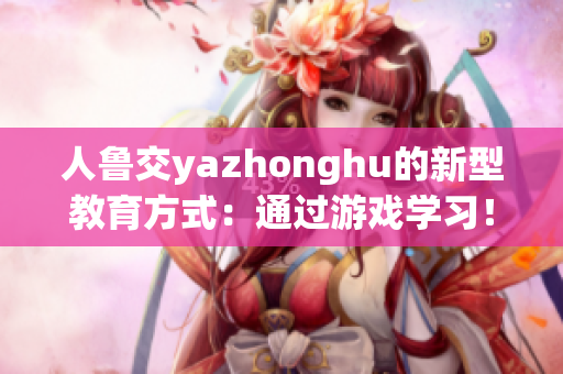 人鲁交yazhonghu的新型教育方式：通过游戏学习！