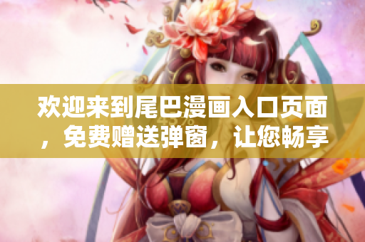 欢迎来到尾巴漫画入口页面，免费赠送弹窗，让您畅享阅读之旅！