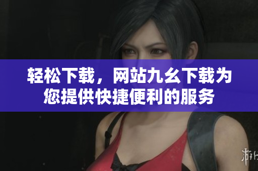 轻松下载，网站九幺下载为您提供快捷便利的服务
