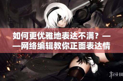 如何更优雅地表达不满？——网络编辑教你正面表达情绪