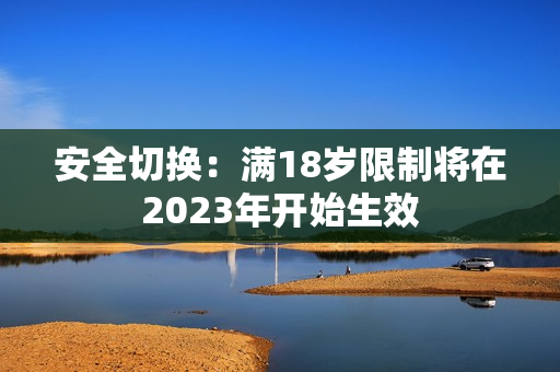安全切换：满18岁限制将在2023年开始生效