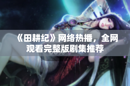 《田耕纪》网络热播，全网观看完整版剧集推荐