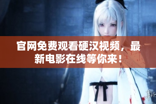 官网免费观看硬汉视频，最新电影在线等你来！