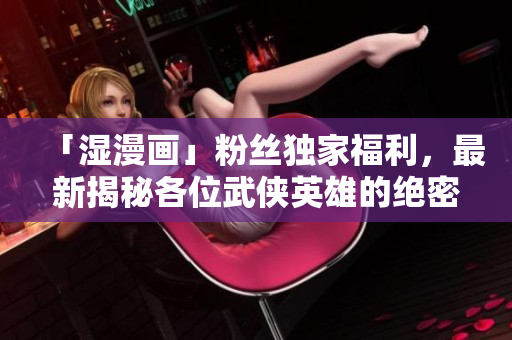 「湿漫画」粉丝独家福利，最新揭秘各位武侠英雄的绝密浴照！