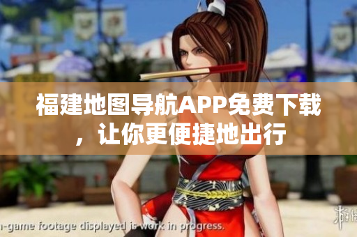 福建地图导航APP免费下载，让你更便捷地出行
