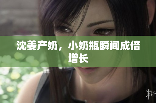 沈姜产奶，小奶瓶瞬间成倍增长