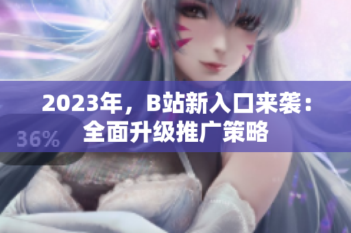 2023年，B站新入口来袭：全面升级推广策略