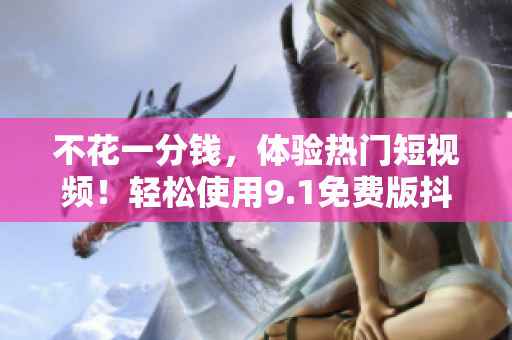 不花一分钱，体验热门短视频！轻松使用9.1免费版抖音！