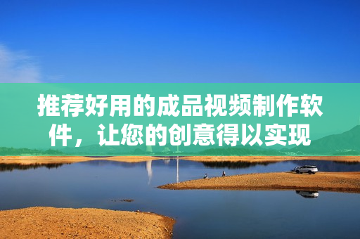 推荐好用的成品视频制作软件，让您的创意得以实现