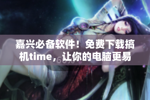 嘉兴必备软件！免费下载搞机time，让你的电脑更易用