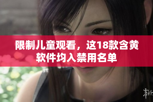 限制儿童观看，这18款含黄软件均入禁用名单
