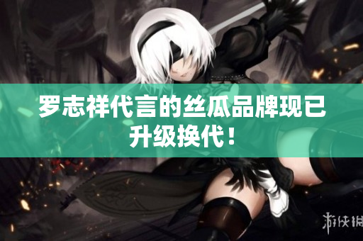 罗志祥代言的丝瓜品牌现已升级换代！