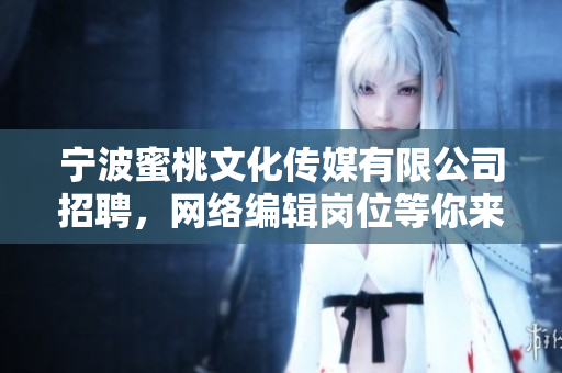 宁波蜜桃文化传媒有限公司招聘，网络编辑岗位等你来！