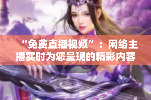 “免费直播视频”：网络主播实时为您呈现的精彩内容