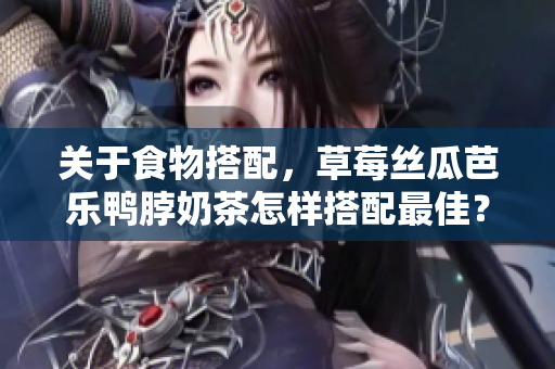 关于食物搭配，草莓丝瓜芭乐鸭脖奶茶怎样搭配最佳？