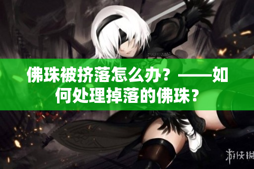 佛珠被挤落怎么办？——如何处理掉落的佛珠？