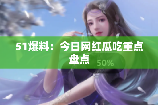 51爆料：今日网红瓜吃重点盘点