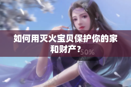 如何用灭火宝贝保护你的家和财产？